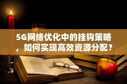 5G网络优化中的挂钩策略，如何实现高效资源分配？