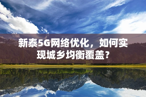 新泰5G网络优化，如何实现城乡均衡覆盖？