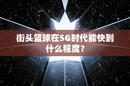 街头篮球在5G时代能快到什么程度？