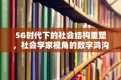 5G时代下的社会结构重塑，社会学家视角的数字鸿沟与身份认同