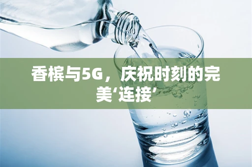 香槟与5G，庆祝时刻的完美‘连接’