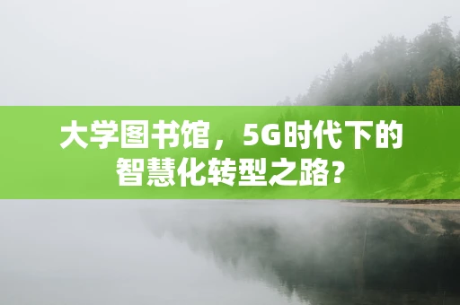 大学图书馆，5G时代下的智慧化转型之路？