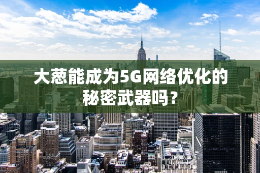 大葱能成为5G网络优化的秘密武器吗？