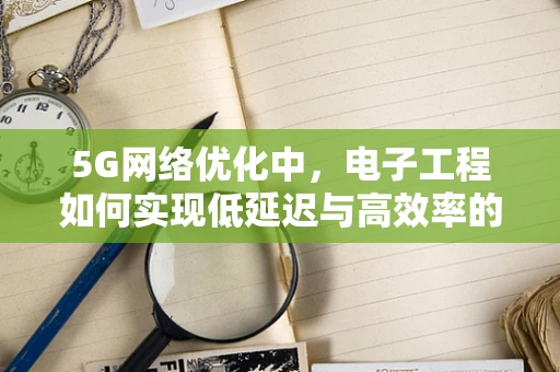 5G网络优化中，电子工程如何实现低延迟与高效率的平衡？