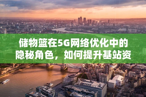 储物篮在5G网络优化中的隐秘角色，如何提升基站资源管理效率？