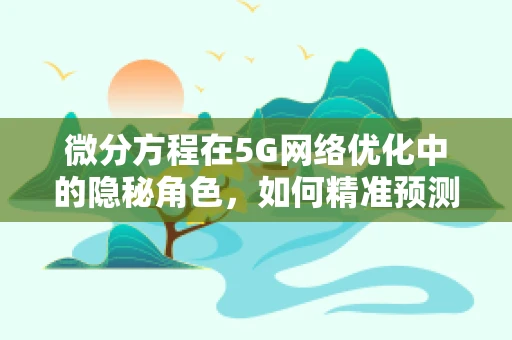 微分方程在5G网络优化中的隐秘角色，如何精准预测信号变化？