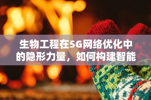 生物工程在5G网络优化中的隐形力量，如何构建智能运维新生态？