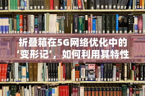 折叠箱在5G网络优化中的‘变形记’，如何利用其特性提升信号覆盖？