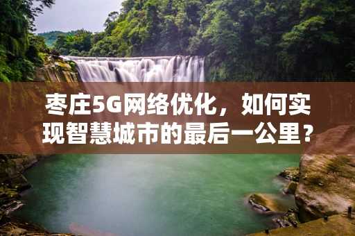 枣庄5G网络优化，如何实现智慧城市的最后一公里？