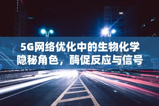 5G网络优化中的生物化学隐秘角色，酶促反应与信号传输的奇妙联系？