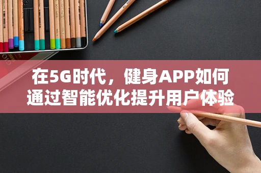 在5G时代，健身APP如何通过智能优化提升用户体验？