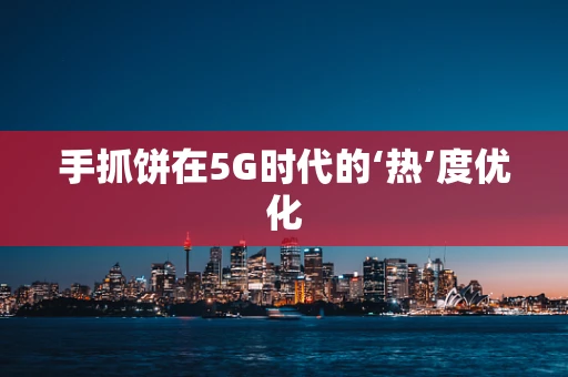 手抓饼在5G时代的‘热’度优化