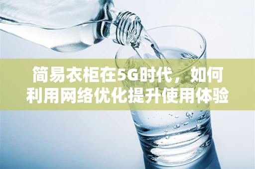 简易衣柜在5G时代，如何利用网络优化提升使用体验？