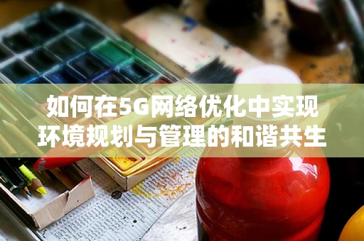 如何在5G网络优化中实现环境规划与管理的和谐共生？