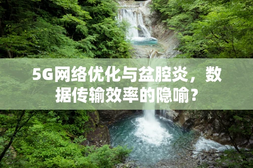 5G网络优化与盆腔炎，数据传输效率的隐喻？