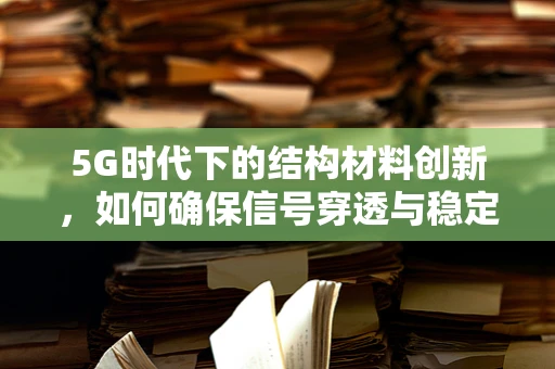 5G时代下的结构材料创新，如何确保信号穿透与稳定性？