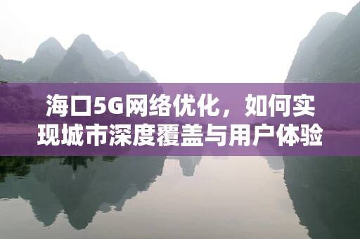 海口5G网络优化，如何实现城市深度覆盖与用户体验的双重提升？