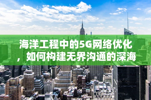 海洋工程中的5G网络优化，如何构建无界沟通的深海桥梁？