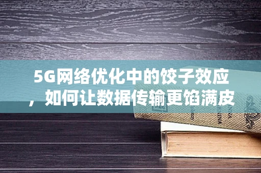 5G网络优化中的饺子效应，如何让数据传输更馅满皮薄？