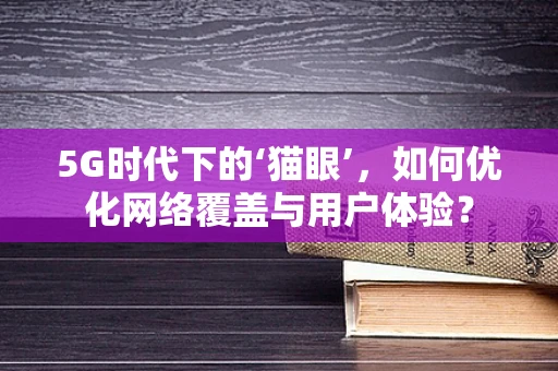 5G时代下的‘猫眼’，如何优化网络覆盖与用户体验？