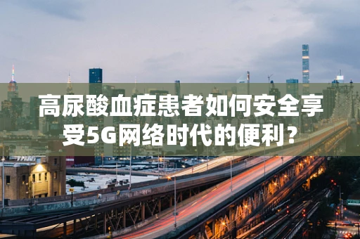 高尿酸血症患者如何安全享受5G网络时代的便利？