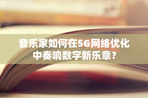 音乐家如何在5G网络优化中奏响数字新乐章？