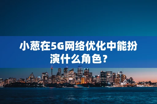 小葱在5G网络优化中能扮演什么角色？