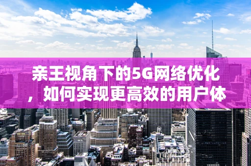 亲王视角下的5G网络优化，如何实现更高效的用户体验？