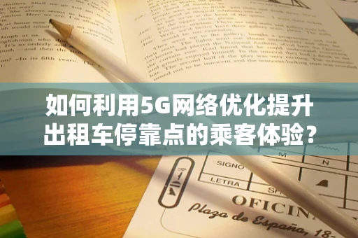 如何利用5G网络优化提升出租车停靠点的乘客体验？