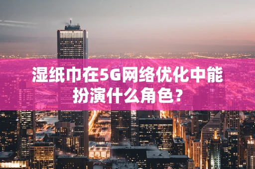 湿纸巾在5G网络优化中能扮演什么角色？