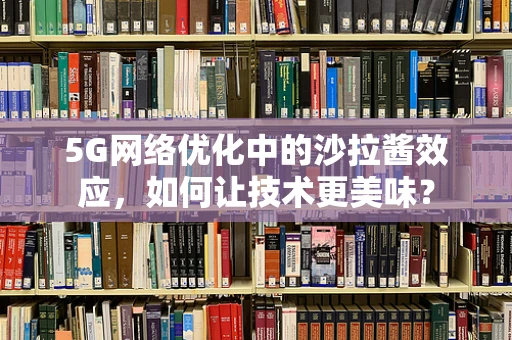 5G网络优化中的沙拉酱效应，如何让技术更美味？