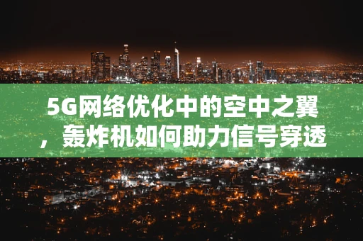 5G网络优化中的空中之翼，轰炸机如何助力信号穿透高楼林立的城市？