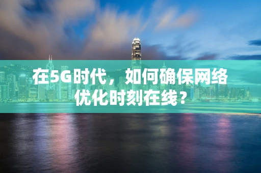 在5G时代，如何确保网络优化时刻在线？