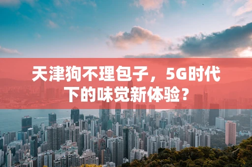 天津狗不理包子，5G时代下的味觉新体验？