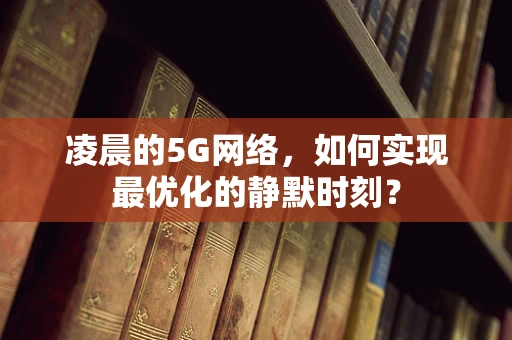 凌晨的5G网络，如何实现最优化的静默时刻？