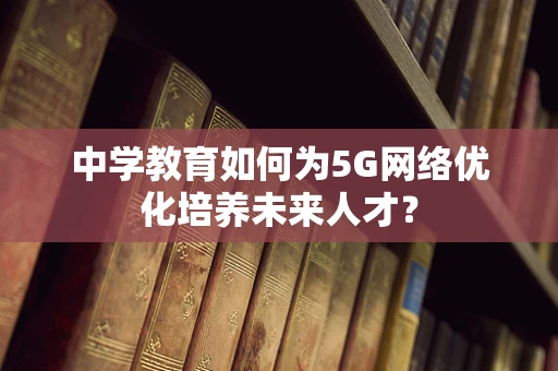 中学教育如何为5G网络优化培养未来人才？