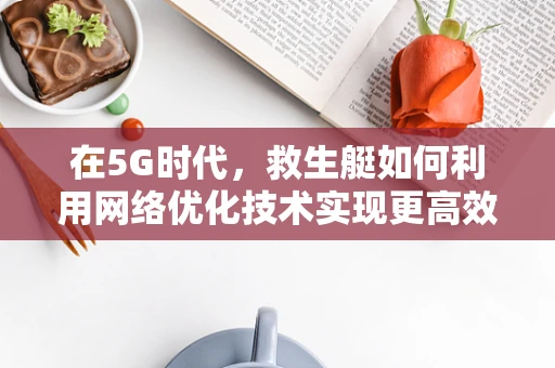 在5G时代，救生艇如何利用网络优化技术实现更高效的海上救援？