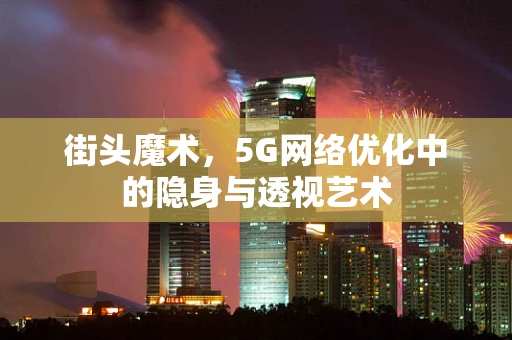 街头魔术，5G网络优化中的隐身与透视艺术