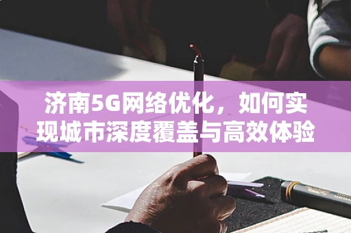 济南5G网络优化，如何实现城市深度覆盖与高效体验？