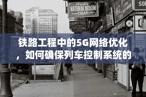 铁路工程中的5G网络优化，如何确保列车控制系统的无缝连接？