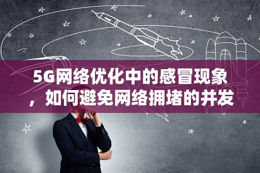 5G网络优化中的感冒现象，如何避免网络拥堵的并发症？