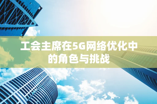 工会主席在5G网络优化中的角色与挑战