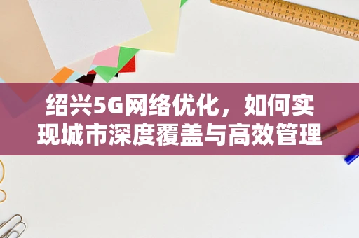 绍兴5G网络优化，如何实现城市深度覆盖与高效管理？