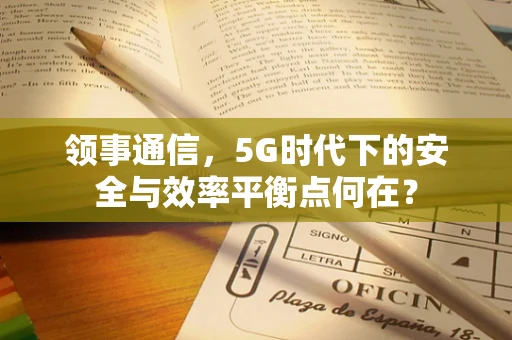 领事通信，5G时代下的安全与效率平衡点何在？