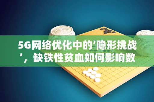 5G网络优化中的‘隐形挑战’，缺铁性贫血如何影响数据传输效率？