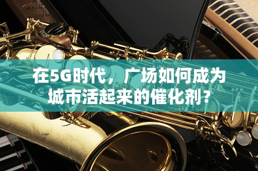 在5G时代，广场如何成为城市活起来的催化剂？