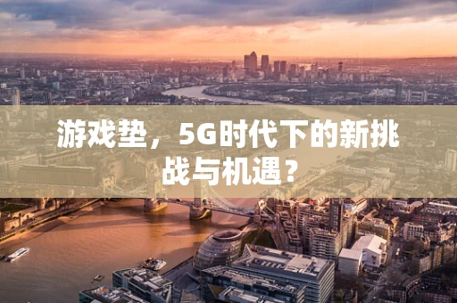 游戏垫，5G时代下的新挑战与机遇？