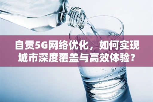 自贡5G网络优化，如何实现城市深度覆盖与高效体验？