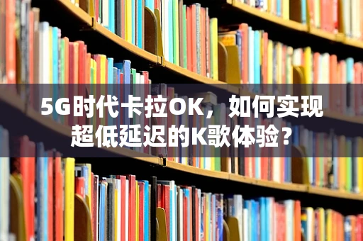 5G时代卡拉OK，如何实现超低延迟的K歌体验？