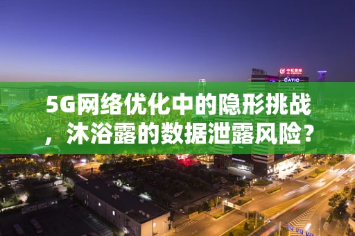 5G网络优化中的隐形挑战，沐浴露的数据泄露风险？